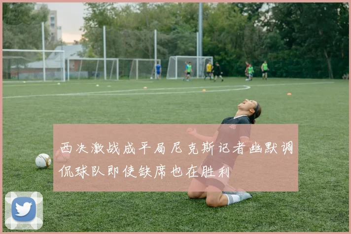 西决激战成平局尼克斯记者幽默调侃球队即使缺席也在胜利