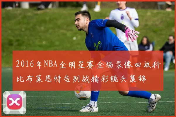 2016年NBA全明星赛全场录像回放科比布莱恩特告别战精彩镜头集锦