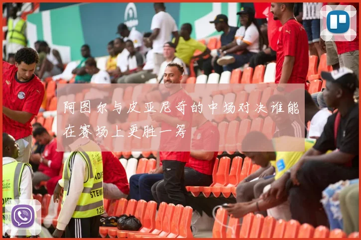 阿图尔与皮亚尼奇的中场对决谁能在赛场上更胜一筹
