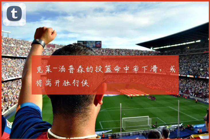 克莱-汤普森的投篮命中率下滑，或将离开独行侠