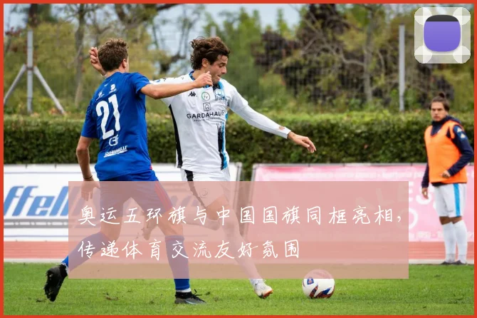 奥运五环旗与中国国旗同框亮相，传递体育交流友好氛围