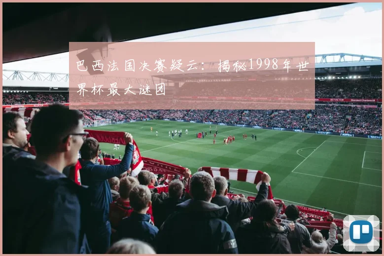 巴西法国决赛疑云：揭秘1998年世界杯最大谜团