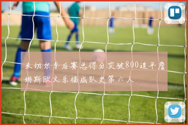米切尔季后赛总得分突破800追平詹姆斯欧文乐福成队史第六人