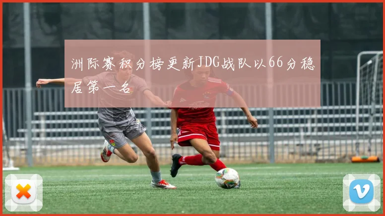 洲际赛积分榜更新JDG战队以66分稳居第一名