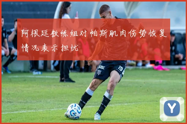 阿根廷教练组对帕斯肌肉伤势恢复情况表示担忧