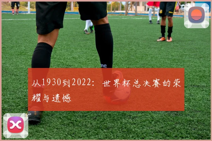 从1930到2022：世界杯总决赛的荣耀与遗憾