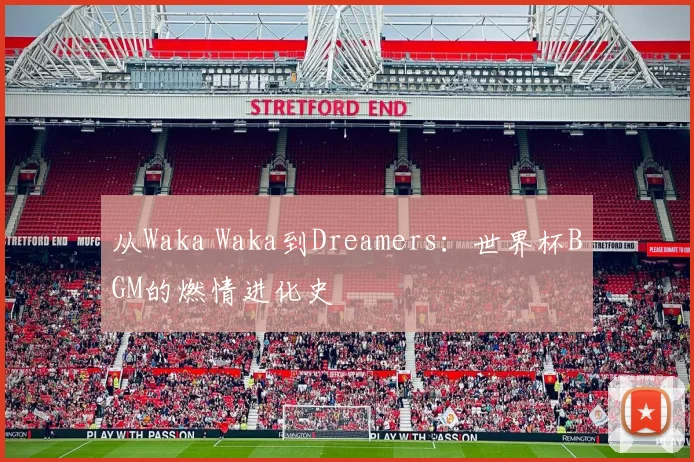 从Waka Waka到Dreamers：世界杯BGM的燃情进化史