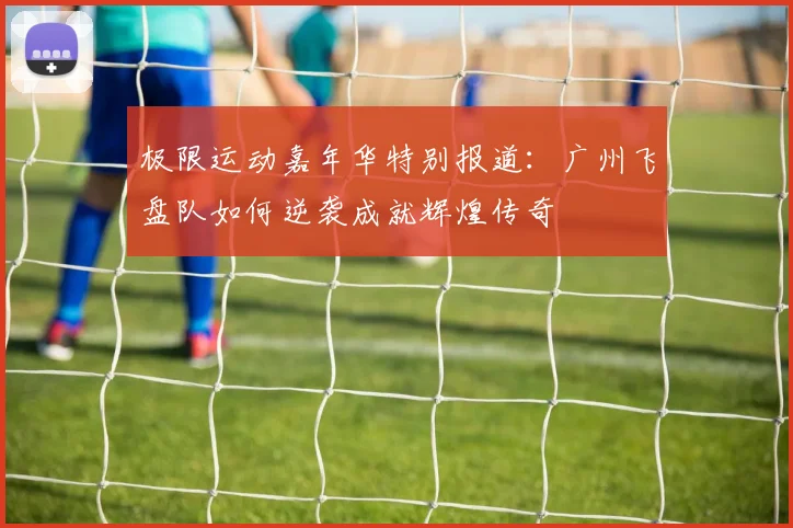 极限运动嘉年华特别报道：广州飞盘队如何逆袭成就辉煌传奇
