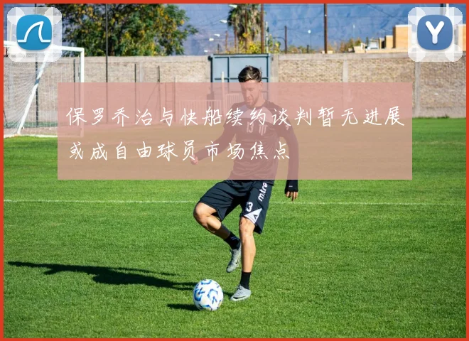 保罗乔治与快船续约谈判暂无进展或成自由球员市场焦点