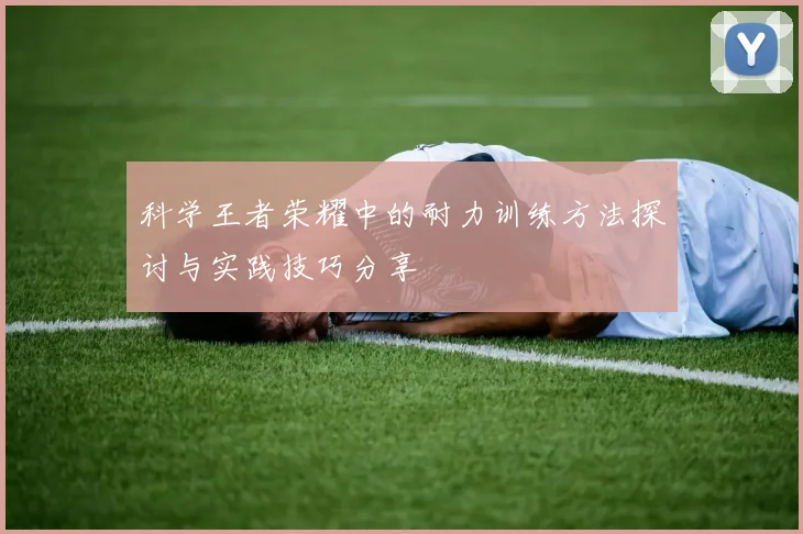 科学王者荣耀中的耐力训练方法探讨与实践技巧分享