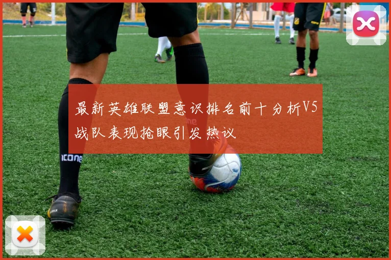 最新英雄联盟意识排名前十分析V5战队表现抢眼引发热议