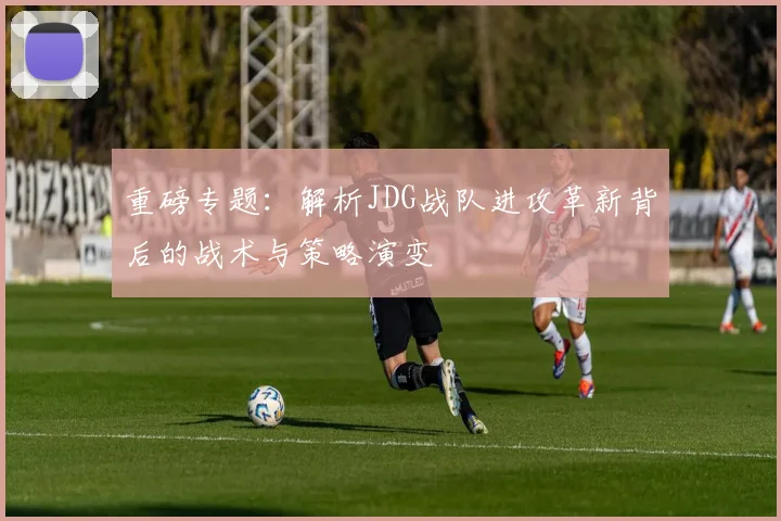 重磅专题：解析JDG战队进攻革新背后的战术与策略演变