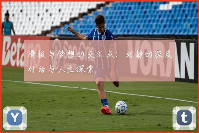 滑板与梦想的交汇点：刘静的深度对话与人生探索