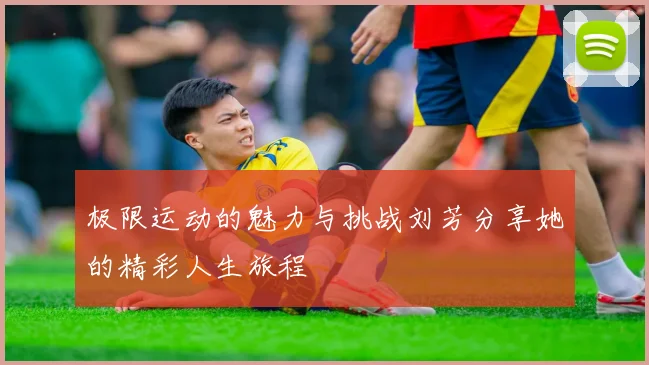 极限运动的魅力与挑战刘芳分享她的精彩人生旅程