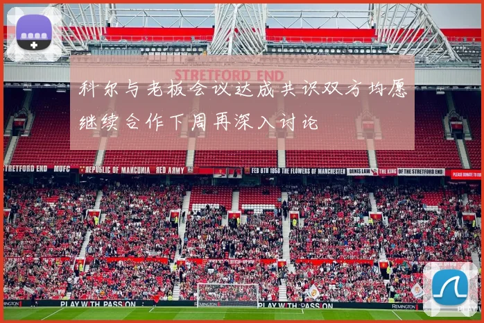 科尔与老板会议达成共识双方均愿继续合作下周再深入讨论
